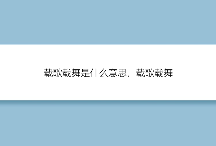 载歌载舞是什么意思，载歌载舞