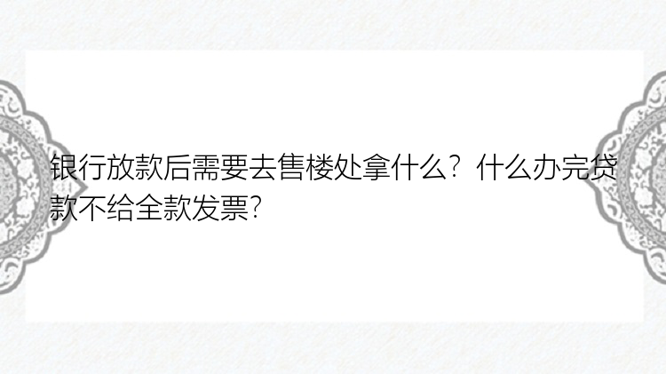 银行放款后需要去售楼处拿什么？什么办完贷款不给全款发票？