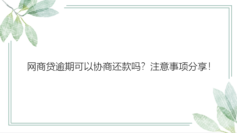 网商贷逾期可以协商还款吗？注意事项分享！