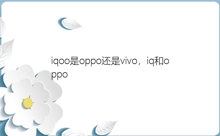 iqoo是oppo还是vivo，iq和oppo