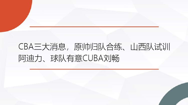 CBA三大消息，原帅归队合练、山西队试训阿迪力、球队有意CUBA刘畅