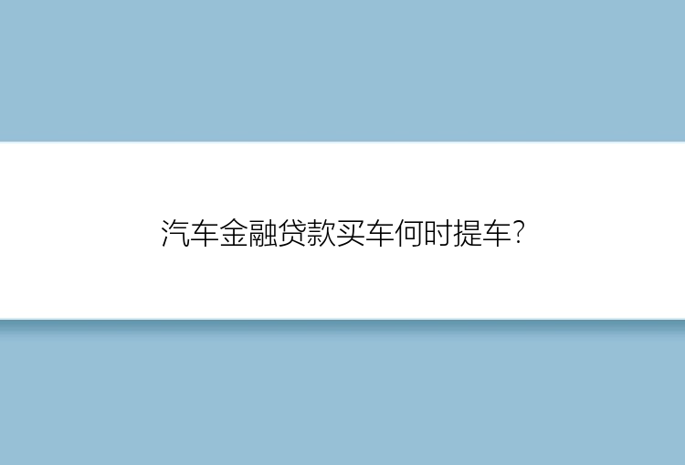 汽车金融贷款买车何时提车？