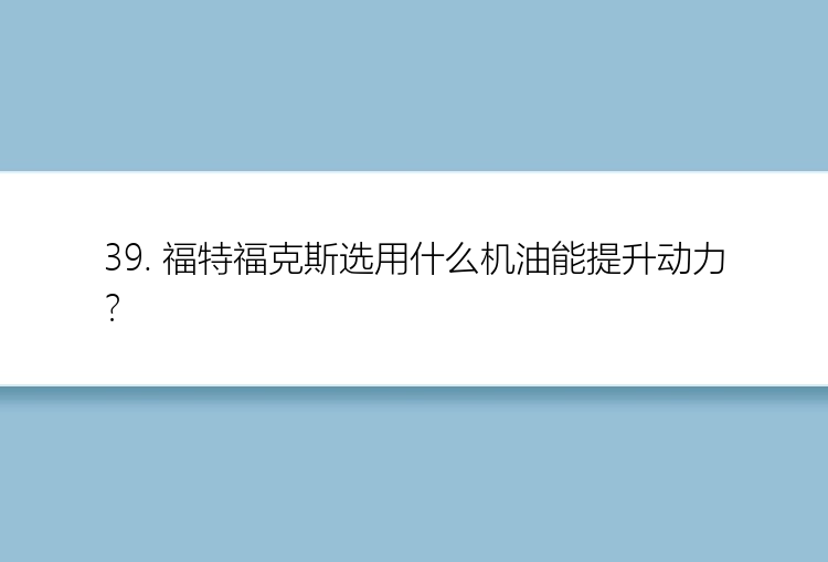 39. 福特福克斯选用什么机油能提升动力？