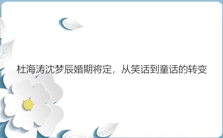 杜海涛沈梦辰婚期将定，从笑话到童话的转变