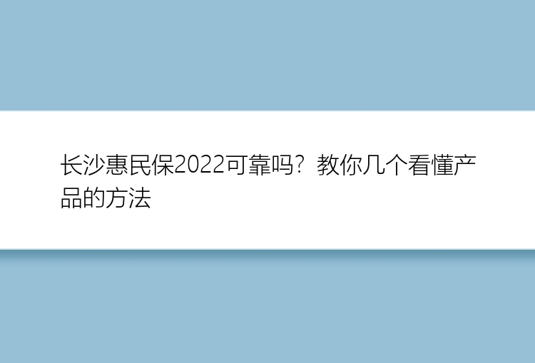 长沙惠民保2022可靠吗？教你几个看懂产品的方法