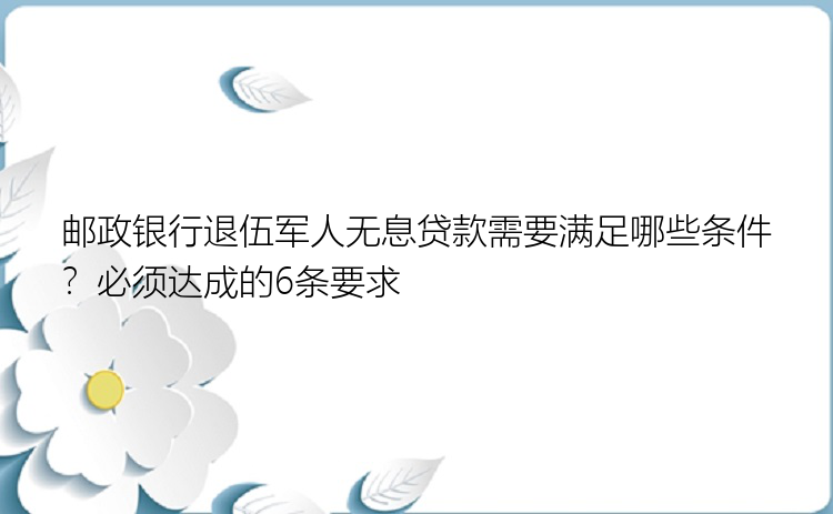 邮政银行退伍军人无息贷款需要满足哪些条件？必须达成的6条要求