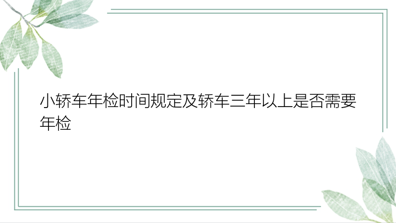 小轿车年检时间规定及轿车三年以上是否需要年检