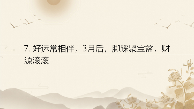 7. 好运常相伴，3月后，脚踩聚宝盆，财源滚滚