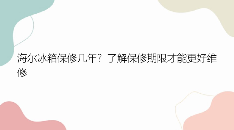 海尔冰箱保修几年？了解保修期限才能更好维修