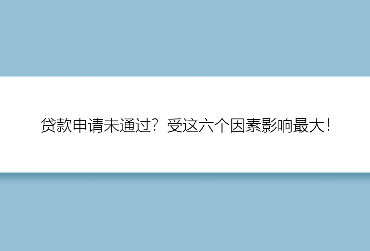 贷款申请未通过？受这六个因素影响最大！