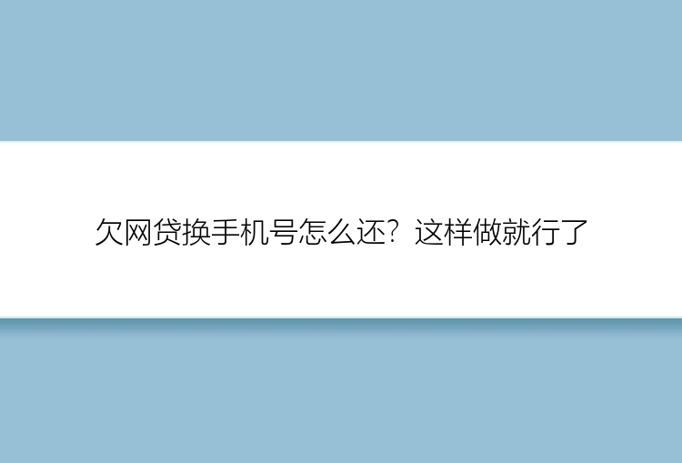 欠网贷换手机号怎么还？这样做就行了