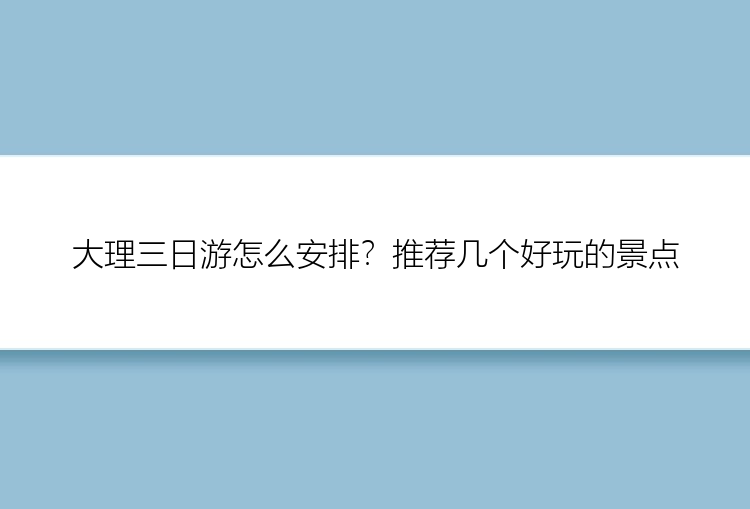 大理三日游怎么安排？推荐几个好玩的景点