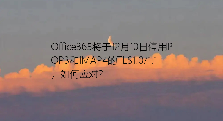Office365将于12月10日停用POP3和IMAP4的TLS1.0/1.1，如何应对？