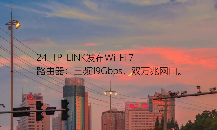 24. TP-LINK发布Wi-Fi 7路由器：三频19Gbps，双万兆网口。