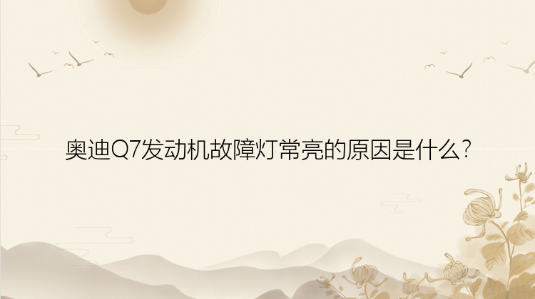 奥迪Q7发动机故障灯常亮的原因是什么？