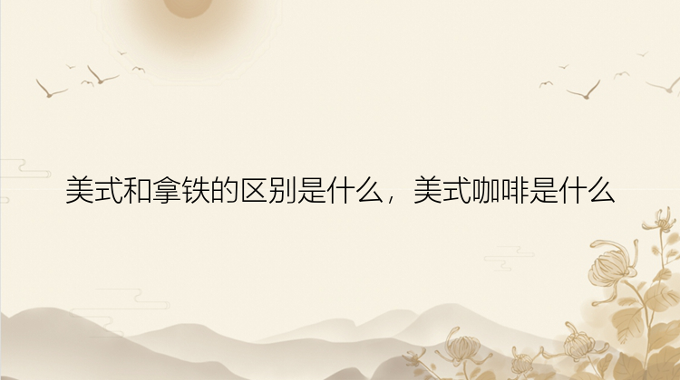 美式和拿铁的区别是什么，美式咖啡是什么