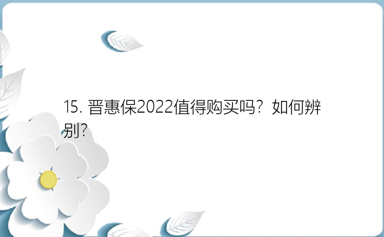 15. 晋惠保2022值得购买吗？如何辨别？