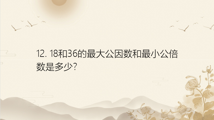 12. 18和36的最大公因数和最小公倍数是多少？