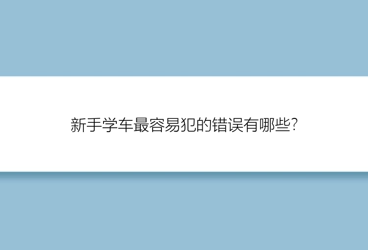 新手学车最容易犯的错误有哪些？