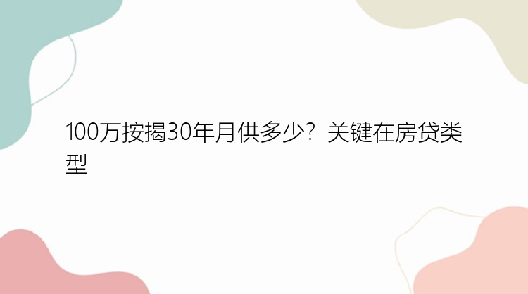 100万按揭30年月供多少？关键在房贷类型