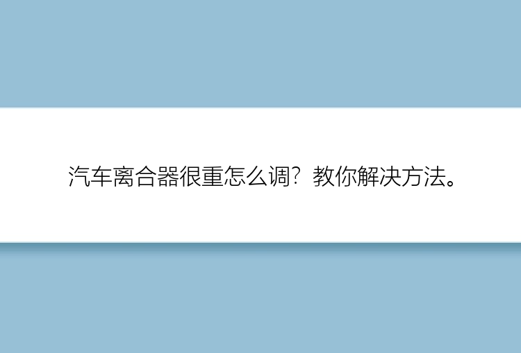 汽车离合器很重怎么调？教你解决方法。