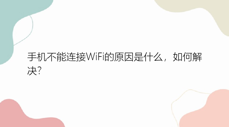 手机不能连接WiFi的原因是什么，如何解决？