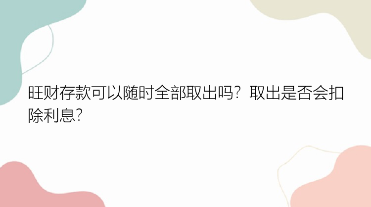 旺财存款可以随时全部取出吗？取出是否会扣除利息？