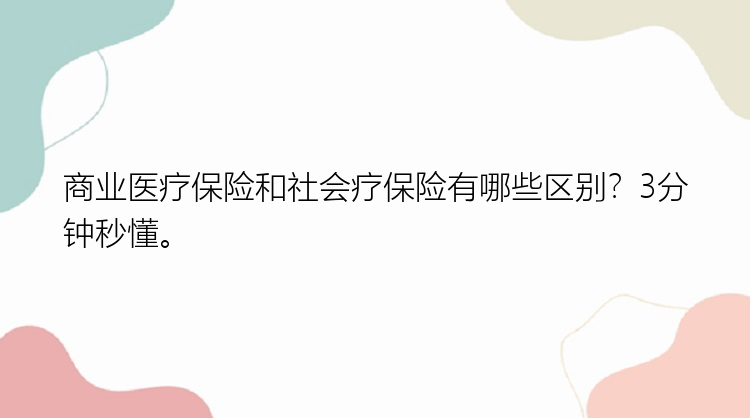 商业医疗保险和社会疗保险有哪些区别？3分钟秒懂。