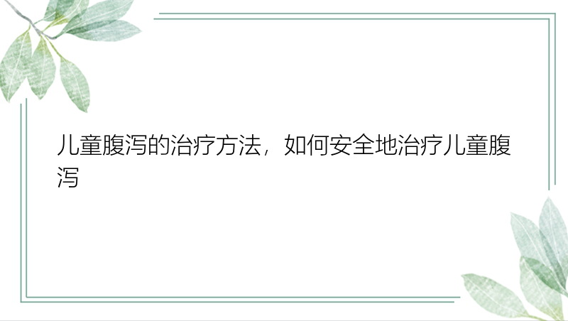 儿童腹泻的治疗方法，如何安全地治疗儿童腹泻