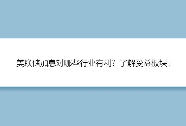 美联储加息对哪些行业有利？了解受益板块！