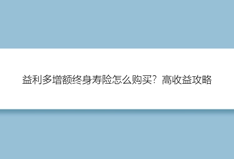 益利多增额终身寿险怎么购买？高收益攻略