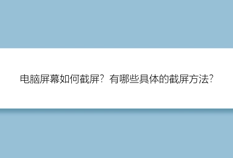 电脑屏幕如何截屏？有哪些具体的截屏方法？