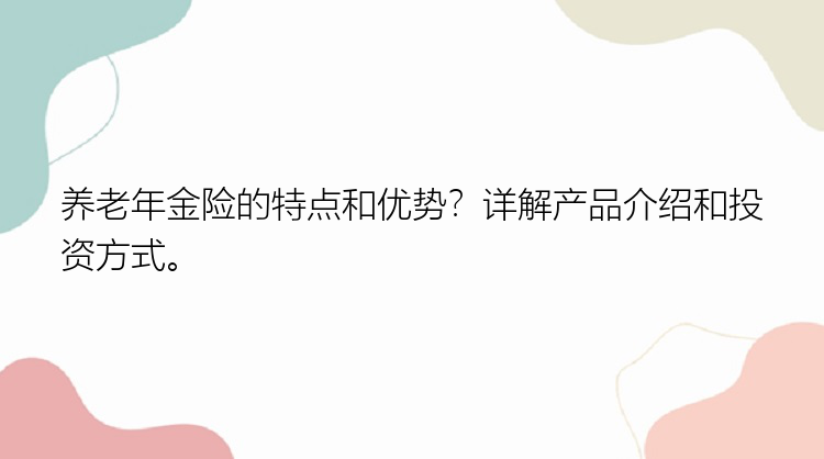 养老年金险的特点和优势？详解产品介绍和投资方式。