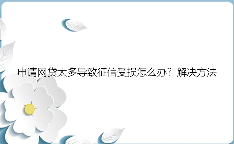 申请网贷太多导致征信受损怎么办？解决方法