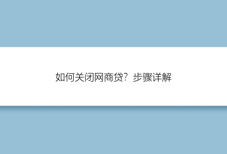 如何关闭网商贷？步骤详解