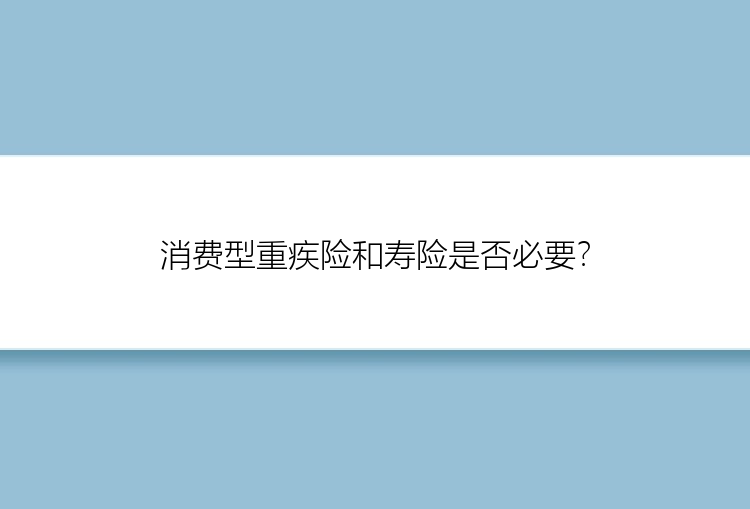 消费型重疾险和寿险是否必要？