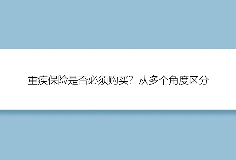 重疾保险是否必须购买？从多个角度区分