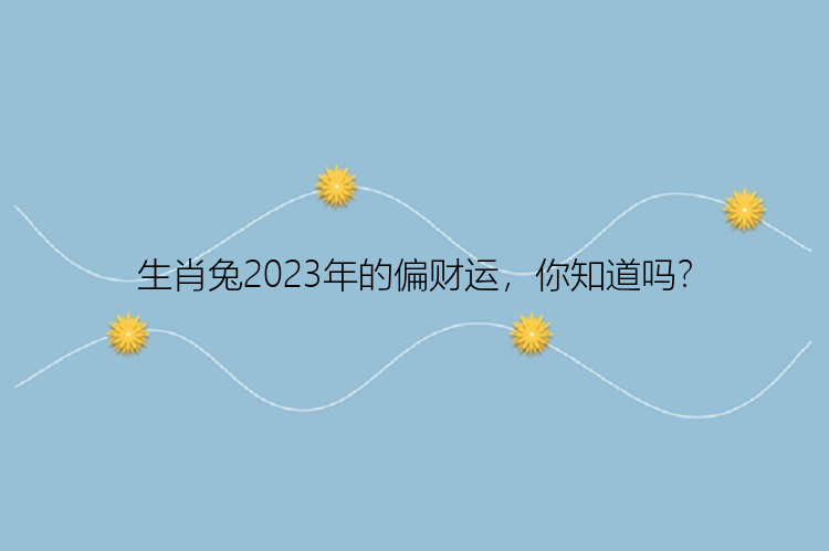 生肖兔2023年的偏财运，你知道吗？