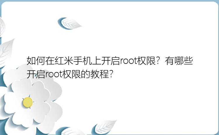 如何在红米手机上开启root权限？有哪些开启root权限的教程？