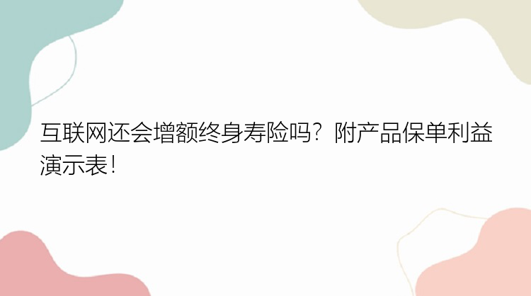 互联网还会增额终身寿险吗？附产品保单利益演示表！