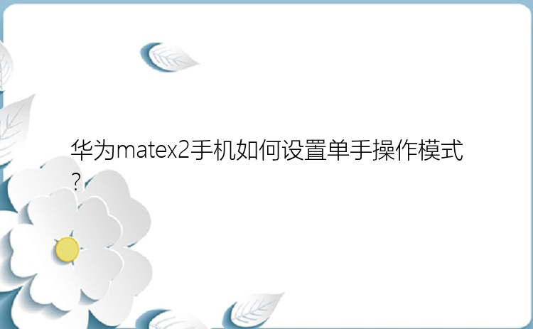 华为matex2手机如何设置单手操作模式？