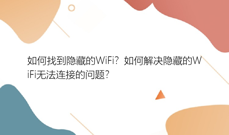 如何找到隐藏的WiFi？如何解决隐藏的WiFi无法连接的问题？