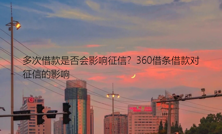 多次借款是否会影响征信？360借条借款对征信的影响