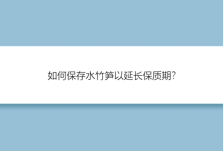 如何保存水竹笋以延长保质期？