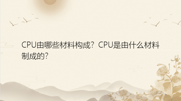 CPU由哪些材料构成？CPU是由什么材料制成的？