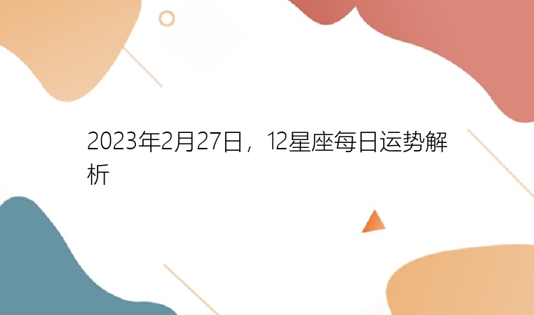 2023年2月27日，12星座每日运势解析