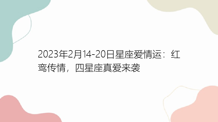 2023年2月14-20日星座爱情运：红鸾传情，四星座真爱来袭