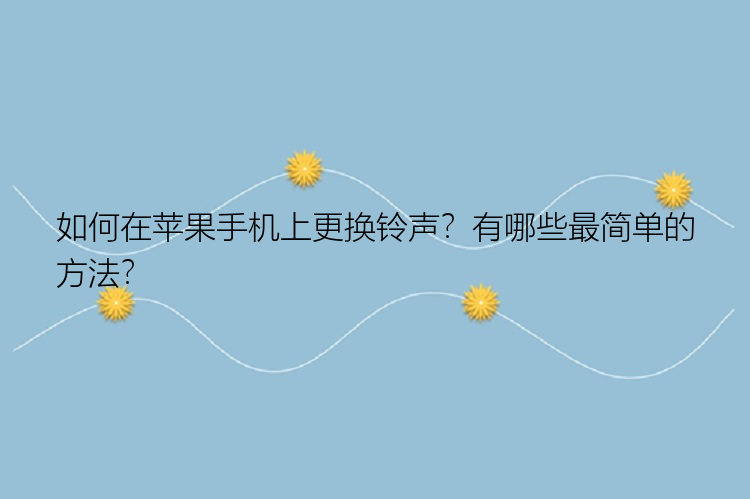 如何在苹果手机上更换铃声？有哪些最简单的方法？