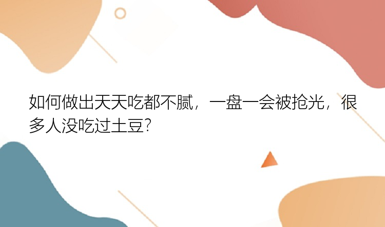 如何做出天天吃都不腻，一盘一会被抢光，很多人没吃过土豆？