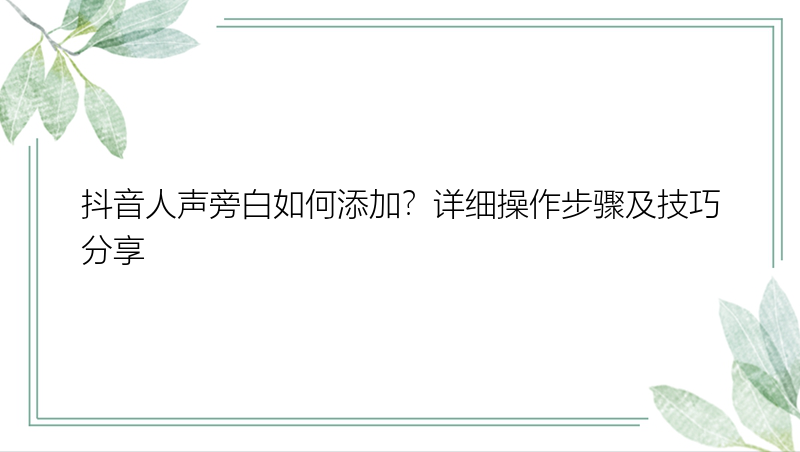 抖音人声旁白如何添加？详细操作步骤及技巧分享